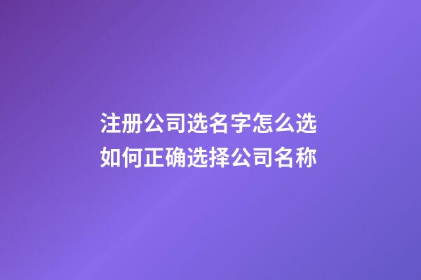 注册公司选名字怎么选 如何正确选择公司名称-第1张-公司起名-玄机派